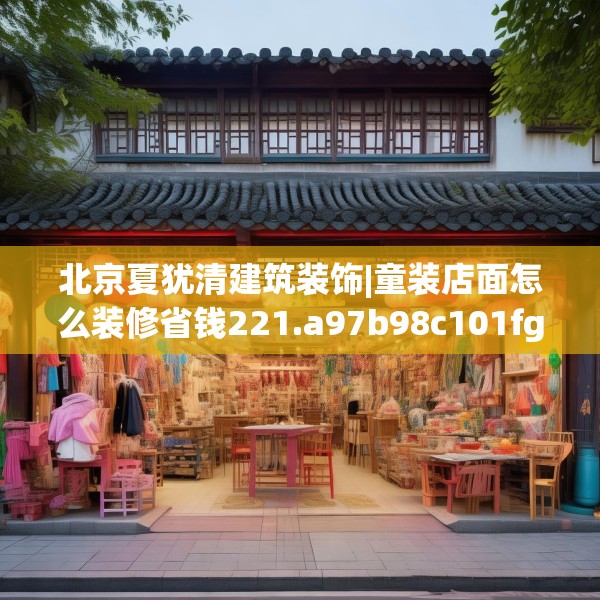 北京夏犹清建筑装饰|童装店面怎么装修省钱221.a97b98c101fgy.108fds