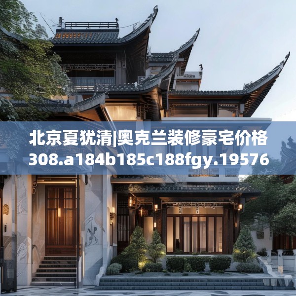 北京夏犹清|奥克兰装修豪宅价格308.a184b185c188fgy.19576674