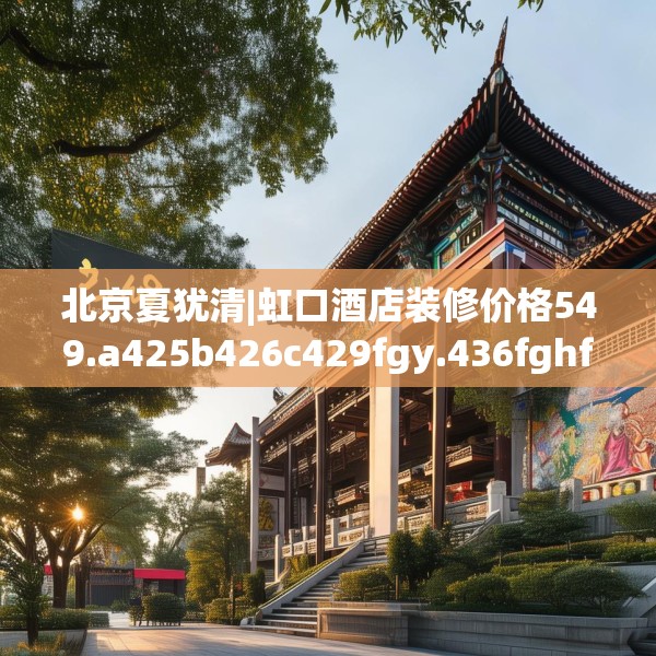 北京夏犹清|虹口酒店装修价格549.a425b426c429fgy.436fghfd