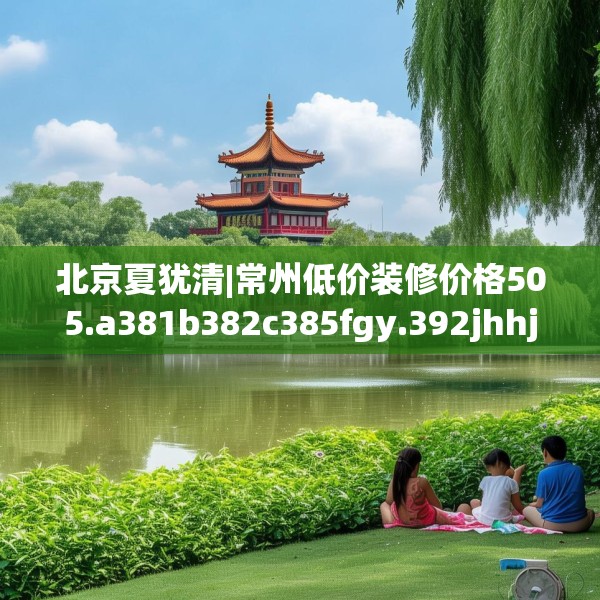 北京夏犹清|常州低价装修价格505.a381b382c385fgy.392jhhj