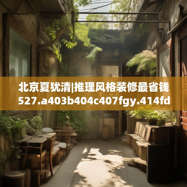 北京夏犹清|推理风格装修最省钱527.a403b404c407fgy.414fds