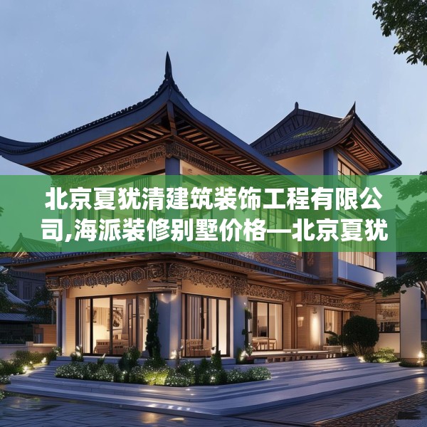 北京夏犹清建筑装饰工程有限公司,海派装修别墅价格—北京夏犹清建筑装饰工程有限公司206.a82b83c86fgy.93wew