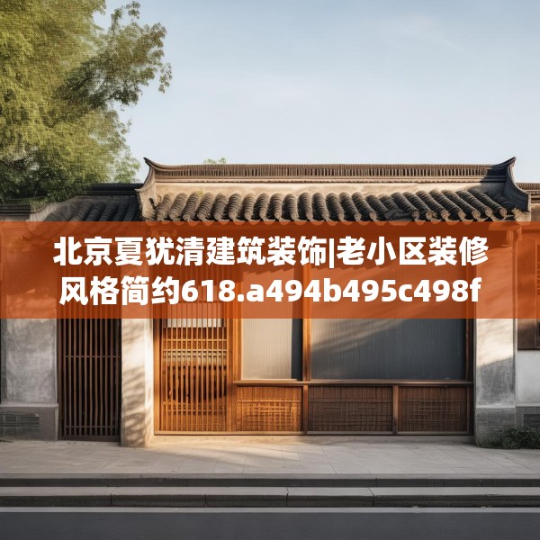 北京夏犹清建筑装饰|老小区装修风格简约618.a494b495c498fgy.505dsfds