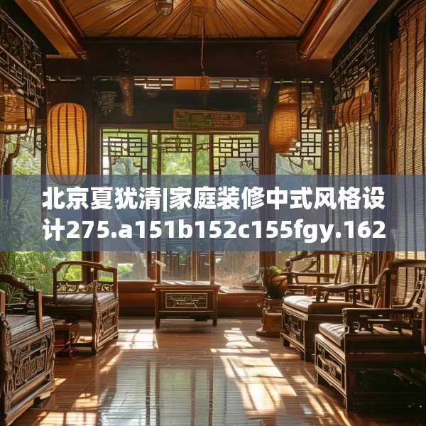 北京夏犹清|家庭装修中式风格设计275.a151b152c155fgy.162fds