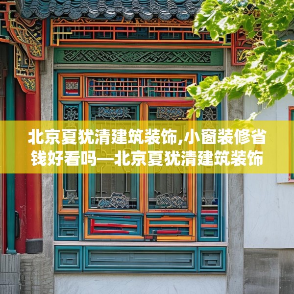 北京夏犹清建筑装饰,小窗装修省钱好看吗—北京夏犹清建筑装饰592.a468b469c472fgy.479dewqe
