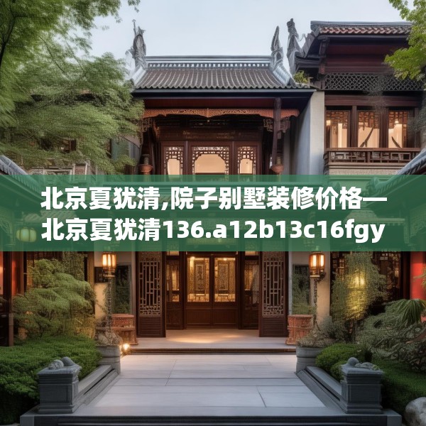 北京夏犹清,院子别墅装修价格—北京夏犹清136.a12b13c16fgy.23sdA