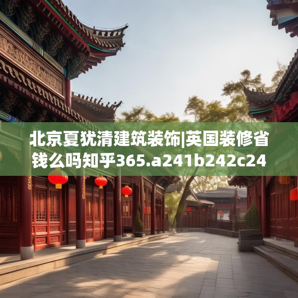 北京夏犹清建筑装饰|英国装修省钱么吗知乎365.a241b242c245fgy.252fds