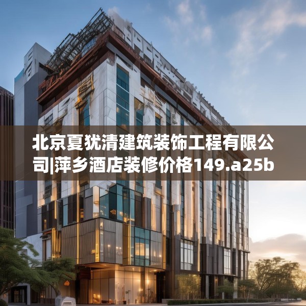 北京夏犹清建筑装饰工程有限公司|萍乡酒店装修价格149.a25b26c29fgy.36fds