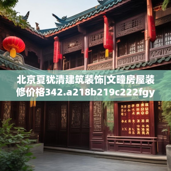 北京夏犹清建筑装饰|文疃房屋装修价格342.a218b219c222fgy.229nbn