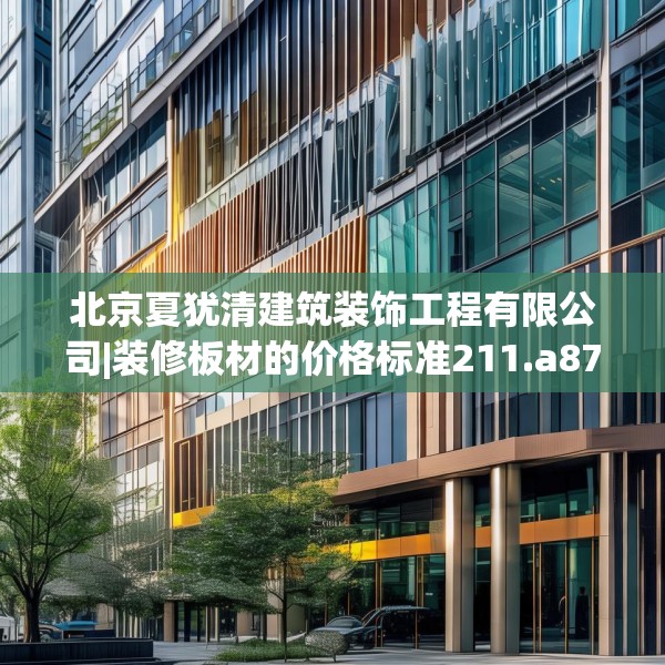 北京夏犹清建筑装饰工程有限公司|装修板材的价格标准211.a87b88c91fgy.98poiy