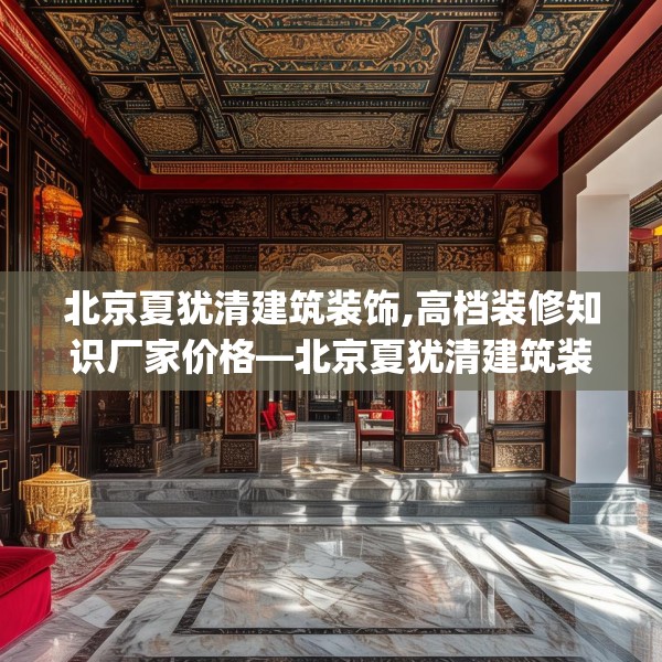 北京夏犹清建筑装饰,高档装修知识厂家价格—北京夏犹清建筑装饰544.a420b421c424fgy.431htyj