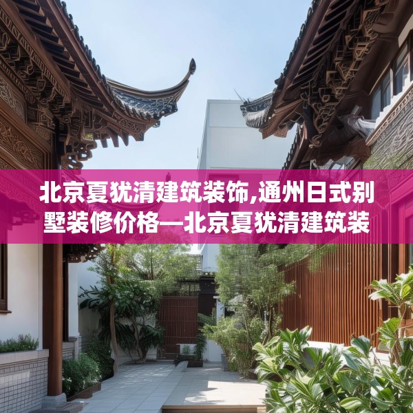 北京夏犹清建筑装饰,通州日式别墅装修价格—北京夏犹清建筑装饰388.a264b265c268fgy.275sdA
