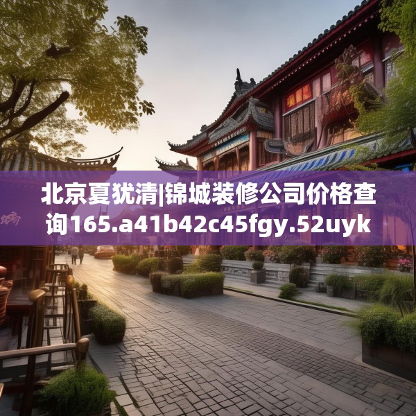 北京夏犹清|锦城装修公司价格查询165.a41b42c45fgy.52uyk