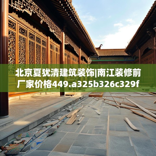 北京夏犹清建筑装饰|南江装修前厂家价格449.a325b326c329fgy.336bnbn