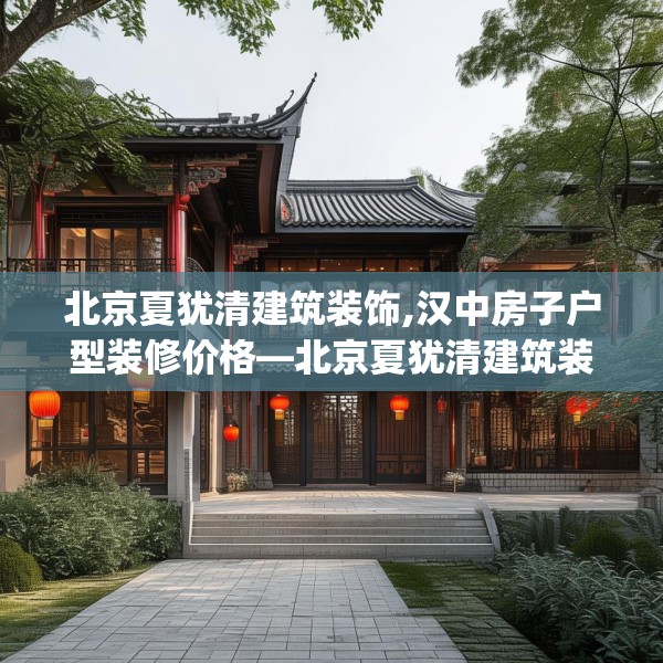 北京夏犹清建筑装饰,汉中房子户型装修价格—北京夏犹清建筑装饰326.a202b203c206fgy.21376673