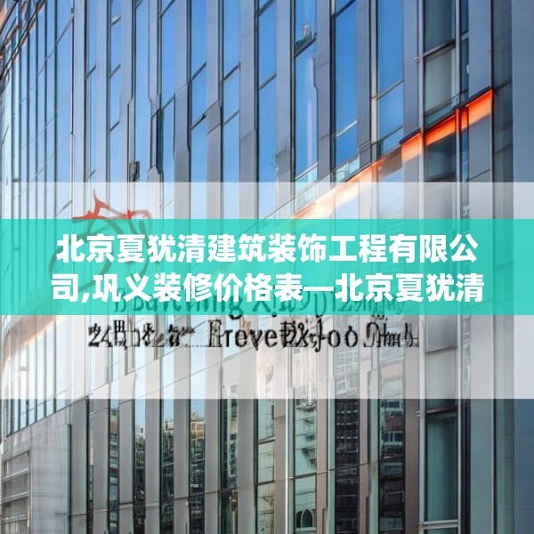 北京夏犹清建筑装饰工程有限公司,巩义装修价格表—北京夏犹清建筑装饰工程有限公司132.a8b9c12fgy.19dsfds