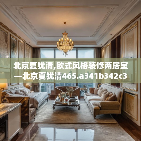 北京夏犹清,欧式风格装修两居室—北京夏犹清465.a341b342c345fgy.352fhsg