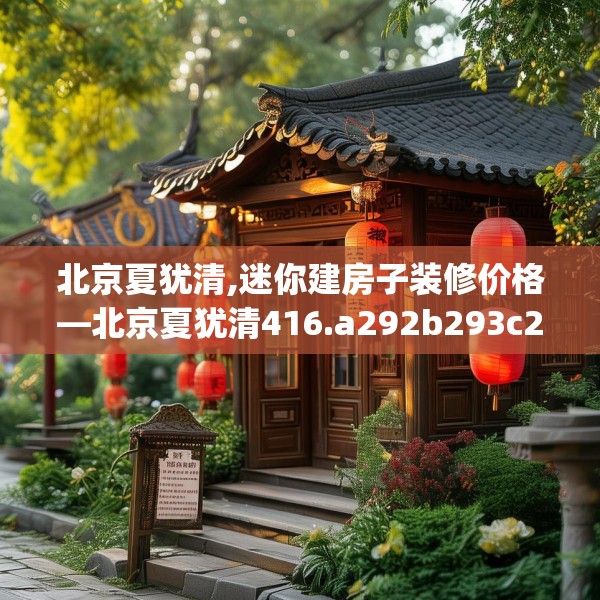 北京夏犹清,迷你建房子装修价格—北京夏犹清416.a292b293c296fgy.30376668