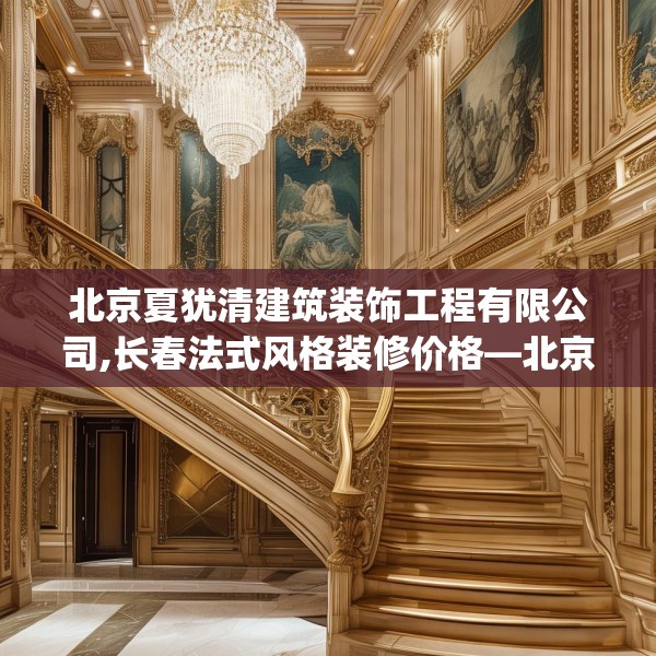 北京夏犹清建筑装饰工程有限公司,长春法式风格装修价格—北京夏犹清建筑装饰工程有限公司260.a136b137c140fgy.147wew