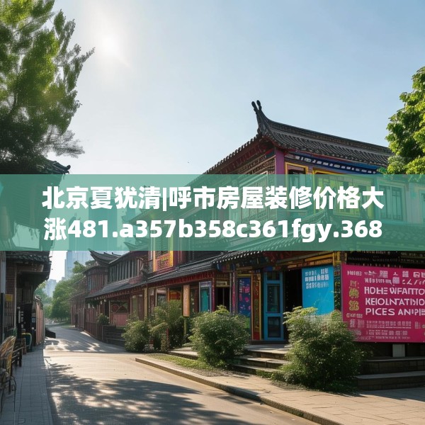北京夏犹清|呼市房屋装修价格大涨481.a357b358c361fgy.368poiy