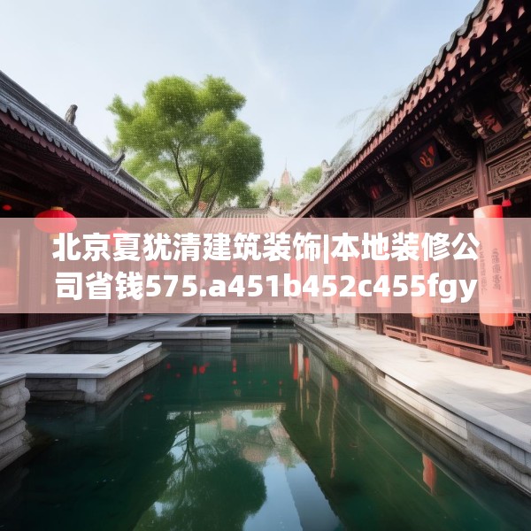 北京夏犹清建筑装饰|本地装修公司省钱575.a451b452c455fgy.462bnbn
