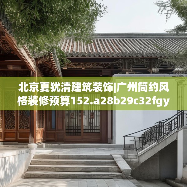 北京夏犹清建筑装饰|广州简约风格装修预算152.a28b29c32fgy.39wew