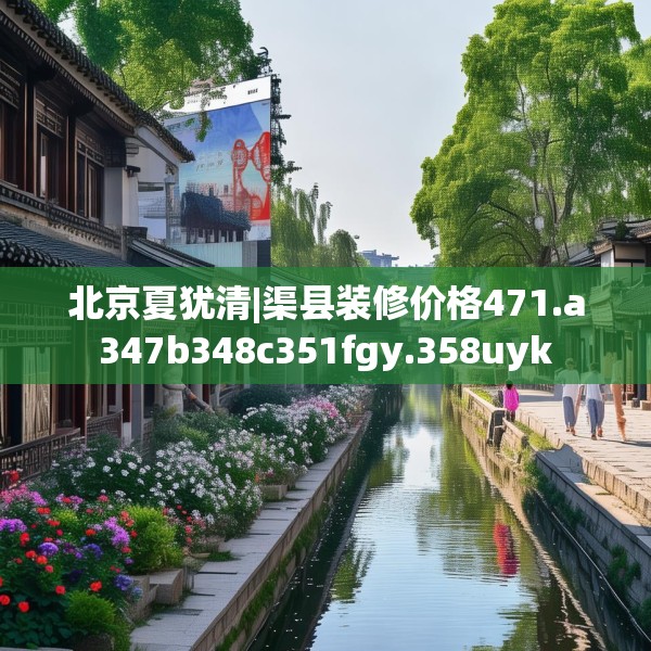 北京夏犹清|渠县装修价格471.a347b348c351fgy.358uyk