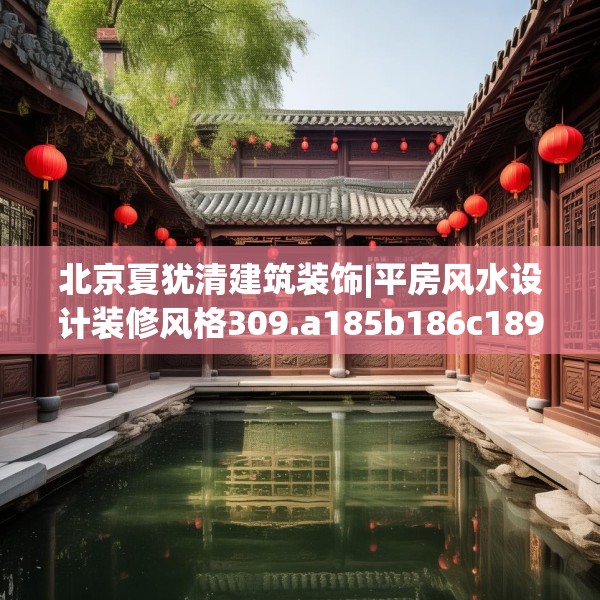 北京夏犹清建筑装饰|平房风水设计装修风格309.a185b186c189fgy.196uyk