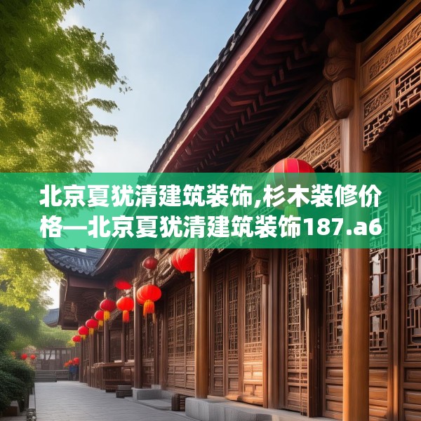北京夏犹清建筑装饰,杉木装修价格—北京夏犹清建筑装饰187.a63b64c67fgy.74fdsfds