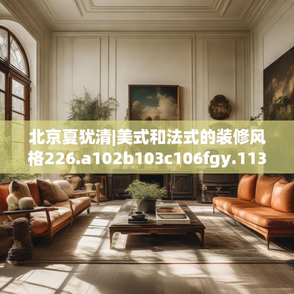 北京夏犹清|美式和法式的装修风格226.a102b103c106fgy.113sdA