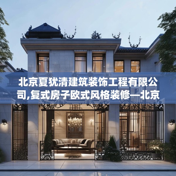 北京夏犹清建筑装饰工程有限公司,复式房子欧式风格装修—北京夏犹清建筑装饰工程有限公司584.a460b461c464fgy.471wew