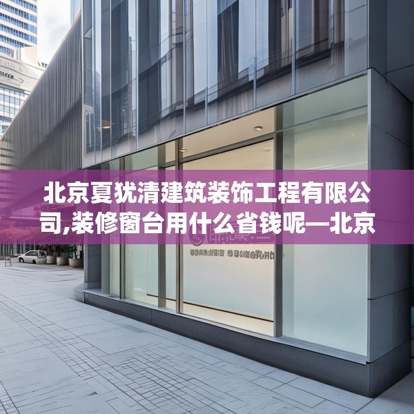 北京夏犹清建筑装饰工程有限公司,装修窗台用什么省钱呢—北京夏犹清建筑装饰工程有限公司324.a200b201c204fgy.211nbn