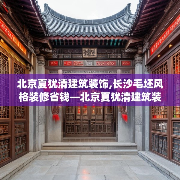 北京夏犹清建筑装饰,长沙毛坯风格装修省钱—北京夏犹清建筑装饰507.a383b384c387fgy.394uyk