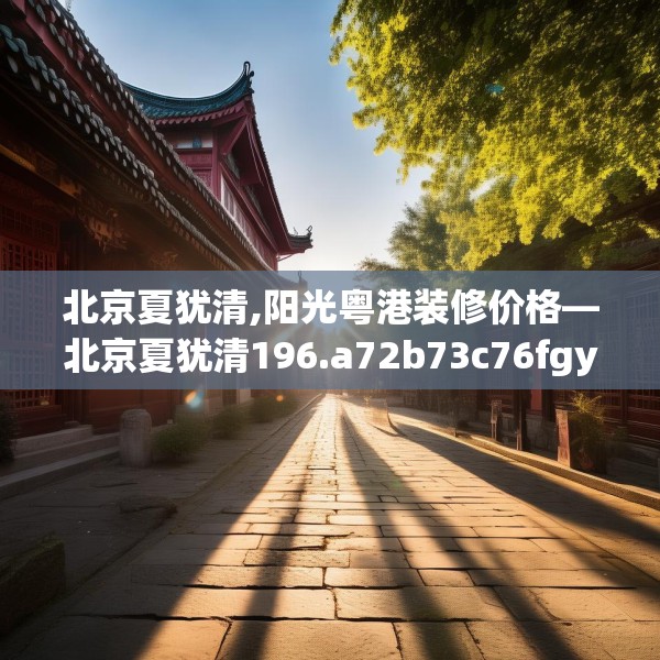 北京夏犹清,阳光粤港装修价格—北京夏犹清196.a72b73c76fgy.83dewqe