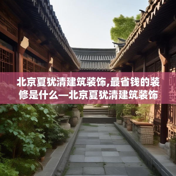 北京夏犹清建筑装饰,最省钱的装修是什么—北京夏犹清建筑装饰588.a464b465c468fgy.475lkjl