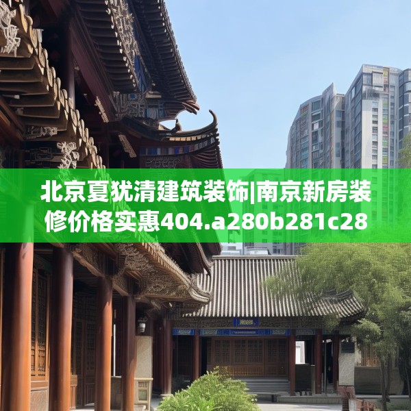 北京夏犹清建筑装饰|南京新房装修价格实惠404.a280b281c284fgy.291wew