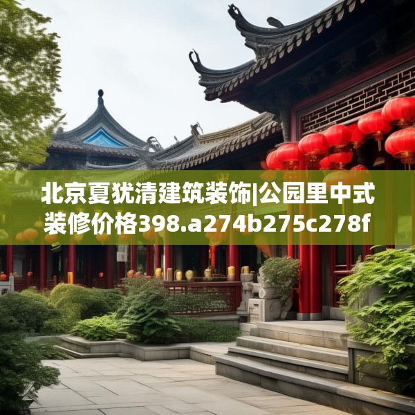 北京夏犹清建筑装饰|公园里中式装修价格398.a274b275c278fgy.28576669