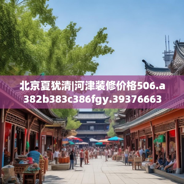 北京夏犹清|河津装修价格506.a382b383c386fgy.39376663