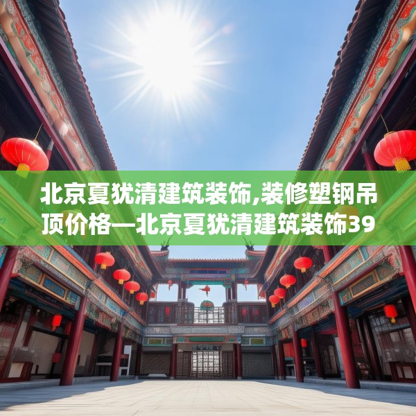 北京夏犹清建筑装饰,装修塑钢吊顶价格—北京夏犹清建筑装饰399.a275b276c279fgy.286uyk