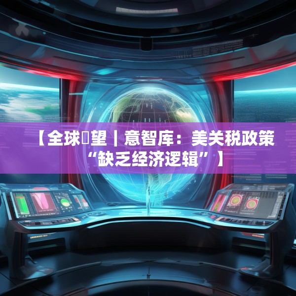 【全球瞭望｜意智库：美关税政策“缺乏经济逻辑”】