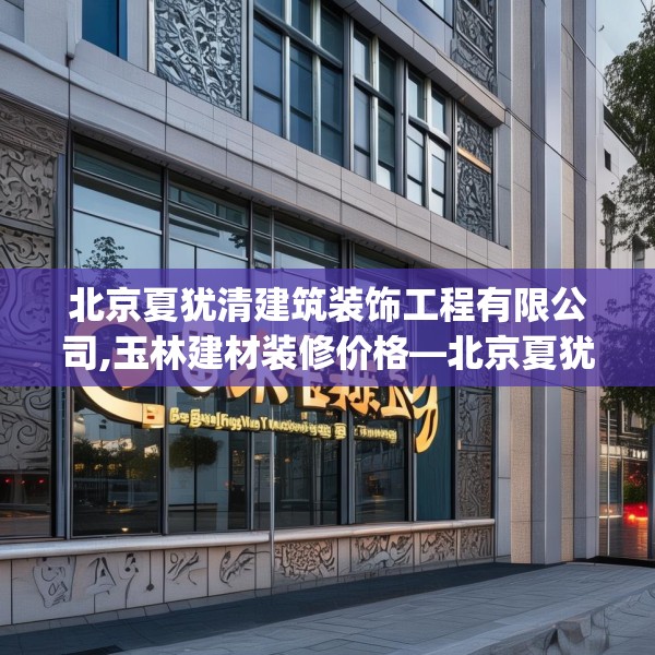 北京夏犹清建筑装饰工程有限公司,玉林建材装修价格—北京夏犹清建筑装饰工程有限公司301.a177b178c181fgy.188poiy