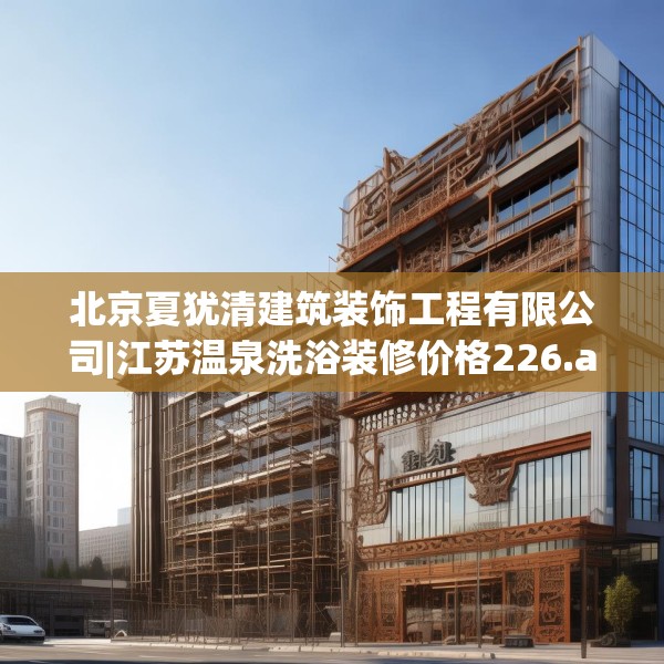 北京夏犹清建筑装饰工程有限公司|江苏温泉洗浴装修价格226.a102b103c106fgy.113sdA