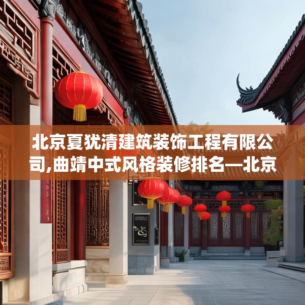 北京夏犹清建筑装饰工程有限公司,曲靖中式风格装修排名—北京夏犹清建筑装饰工程有限公司257.a133b134c137fgy.144fds