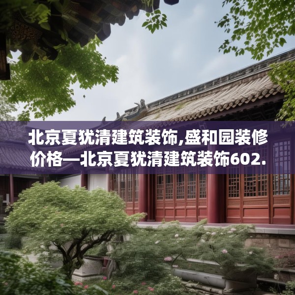 北京夏犹清建筑装饰,盛和园装修价格—北京夏犹清建筑装饰602.a478b479c482fgy.489wew