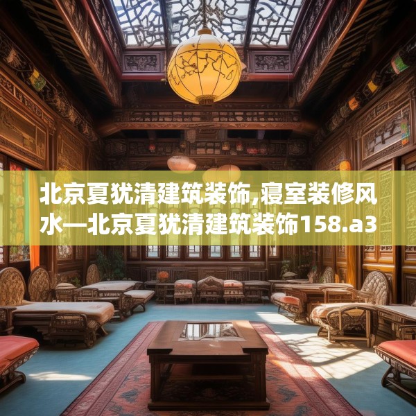 北京夏犹清建筑装饰,寝室装修风水—北京夏犹清建筑装饰158.a34b35c38fgy.45xczxv