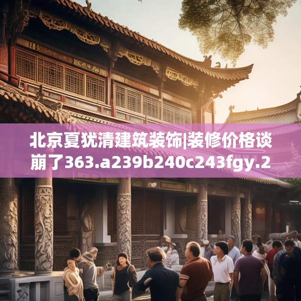 北京夏犹清建筑装饰|装修价格谈崩了363.a239b240c243fgy.250uyk