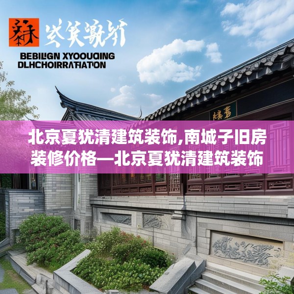 北京夏犹清建筑装饰,南城子旧房装修价格—北京夏犹清建筑装饰197.a73b74c77fgy.84bnbn