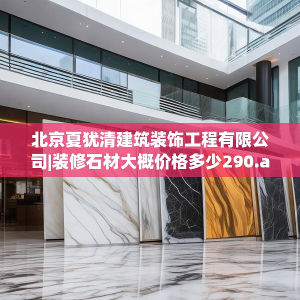北京夏犹清建筑装饰工程有限公司|装修石材大概价格多少290.a166b167c170fgy.17776675