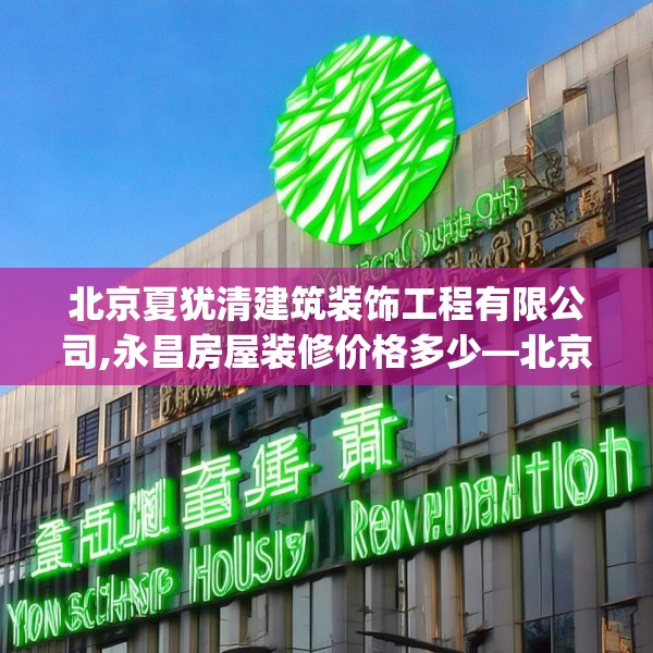 北京夏犹清建筑装饰工程有限公司,永昌房屋装修价格多少—北京夏犹清建筑装饰工程有限公司388.a264b265c268fgy.275sdA