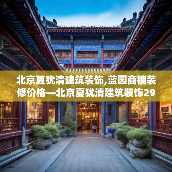 北京夏犹清建筑装饰,蓝园商铺装修价格—北京夏犹清建筑装饰298.a174b175c178fgy.185sdA